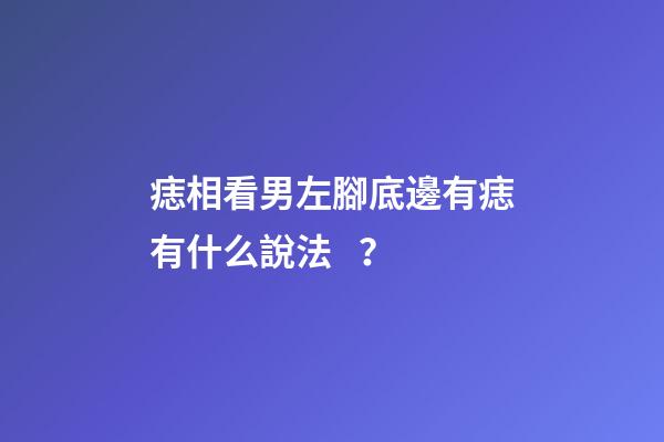 痣相看男左腳底邊有痣有什么說法？